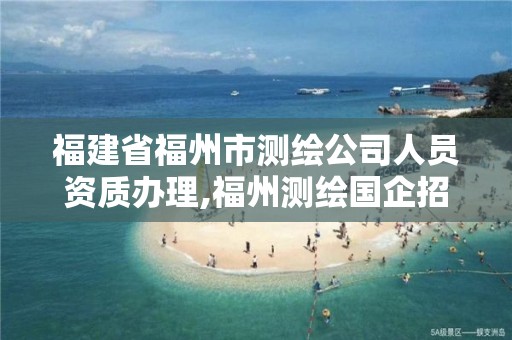 福建省福州市測繪公司人員資質辦理,福州測繪國企招聘