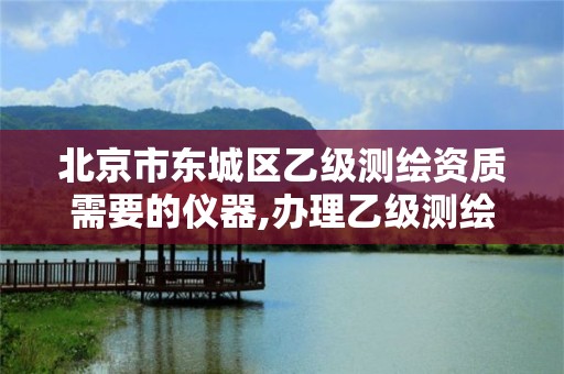 北京市東城區乙級測繪資質需要的儀器,辦理乙級測繪資質花多少錢。