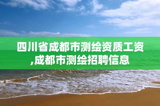 四川省成都市測繪資質工資,成都市測繪招聘信息