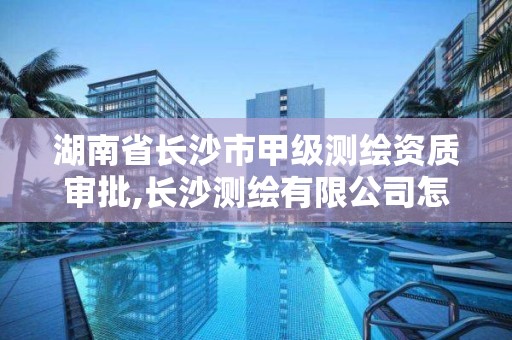 湖南省長(zhǎng)沙市甲級(jí)測(cè)繪資質(zhì)審批,長(zhǎng)沙測(cè)繪有限公司怎么樣