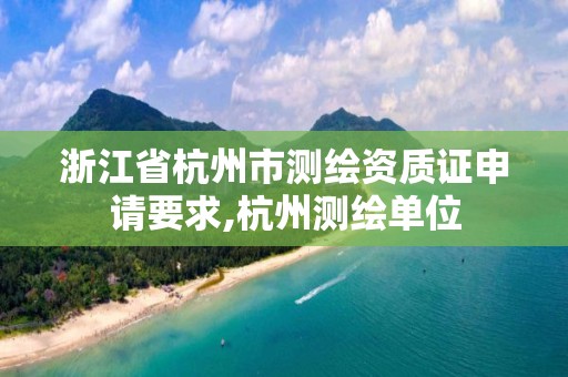 浙江省杭州市測繪資質(zhì)證申請要求,杭州測繪單位