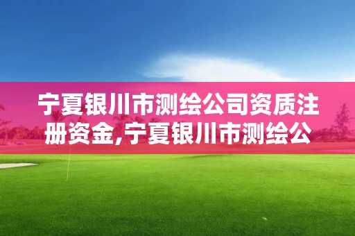 寧夏銀川市測繪公司資質注冊資金,寧夏銀川市測繪公司資質注冊資金多少錢