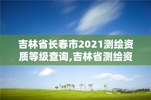 吉林省長春市2021測繪資質等級查詢,吉林省測繪資質管理平臺。