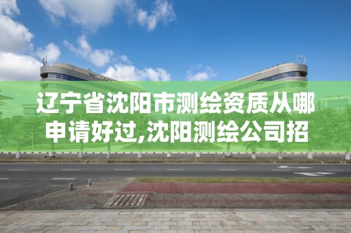 遼寧省沈陽市測繪資質從哪申請好過,沈陽測繪公司招聘信息最新招聘。