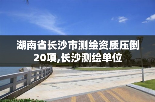 湖南省長沙市測繪資質壓倒20項,長沙測繪單位