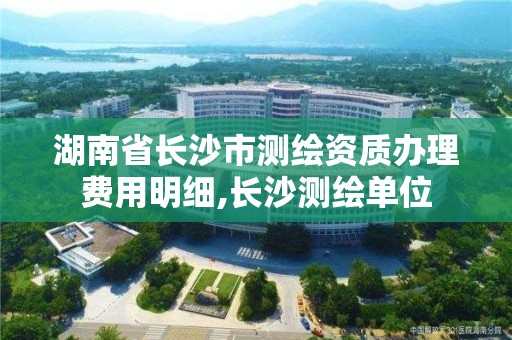 湖南省長沙市測繪資質辦理費用明細,長沙測繪單位