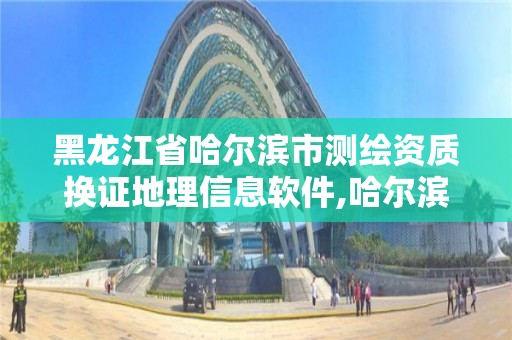 黑龍江省哈爾濱市測繪資質換證地理信息軟件,哈爾濱測繪局怎么樣。