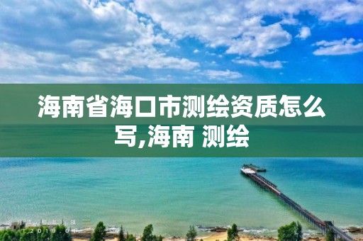 海南省?？谑袦y繪資質怎么寫,海南 測繪