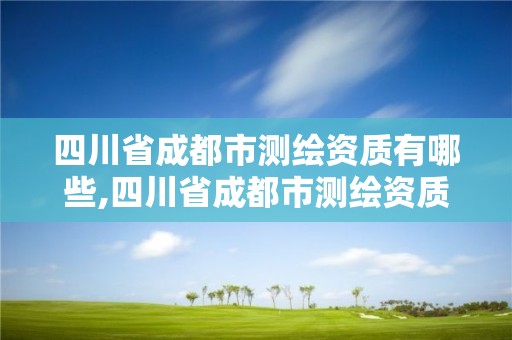 四川省成都市測繪資質(zhì)有哪些,四川省成都市測繪資質(zhì)有哪些企業(yè)