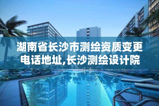 湖南省長沙市測繪資質變更電話地址,長沙測繪設計院。