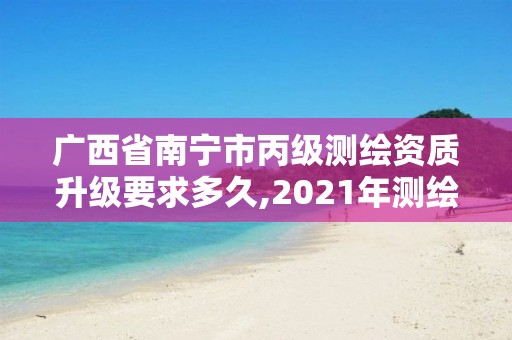 廣西省南寧市丙級測繪資質升級要求多久,2021年測繪資質丙級申報條件