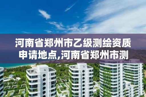 河南省鄭州市乙級測繪資質申請地點,河南省鄭州市測繪學校