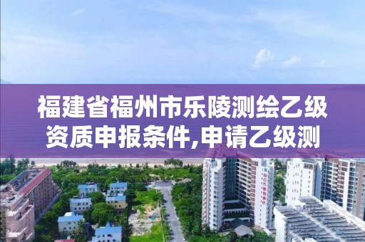 福建省福州市樂陵測繪乙級資質申報條件,申請乙級測繪資質需要多少臺儀器。