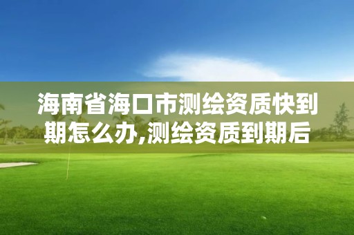 海南省?？谑袦y(cè)繪資質(zhì)快到期怎么辦,測(cè)繪資質(zhì)到期后怎么續(xù)期?。