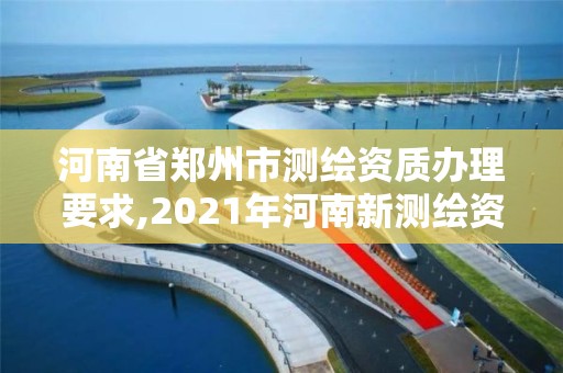 河南省鄭州市測繪資質辦理要求,2021年河南新測繪資質辦理