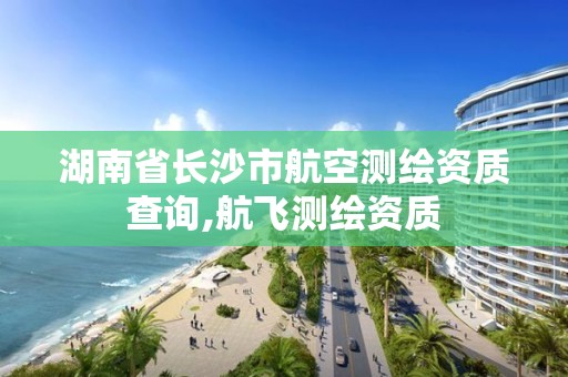 湖南省長沙市航空測繪資質查詢,航飛測繪資質