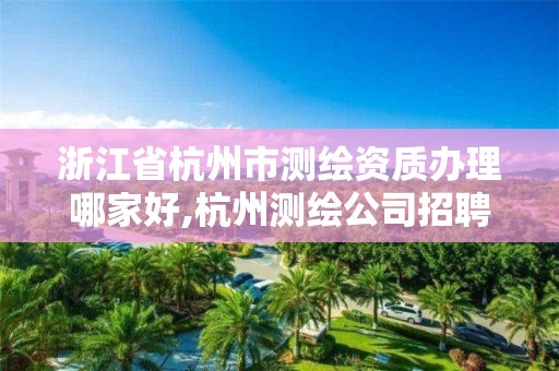 浙江省杭州市測繪資質(zhì)辦理哪家好,杭州測繪公司招聘信息