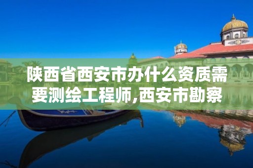 陜西省西安市辦什么資質需要測繪工程師,西安市勘察測繪院資質等級。