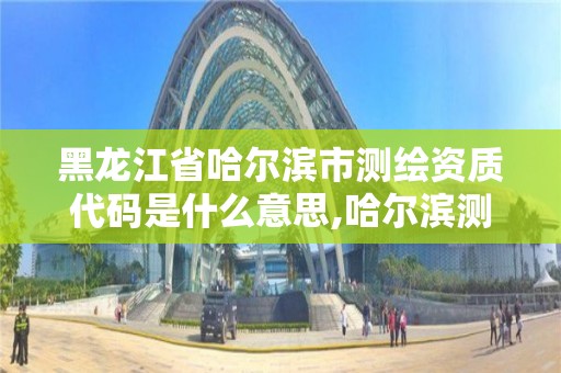 黑龍江省哈爾濱市測繪資質(zhì)代碼是什么意思,哈爾濱測繪局幼兒園是民辦還是公辦。