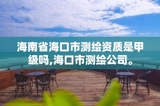 海南省海口市測繪資質是甲級嗎,海口市測繪公司。