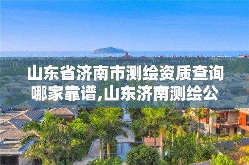 山東省濟南市測繪資質查詢哪家靠譜,山東濟南測繪公司有哪些。