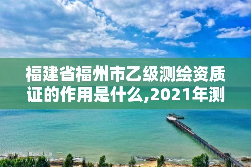 福建省福州市乙級測繪資質證的作用是什么,2021年測繪乙級資質申報條件。