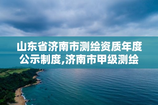 山東省濟南市測繪資質年度公示制度,濟南市甲級測繪資質單位