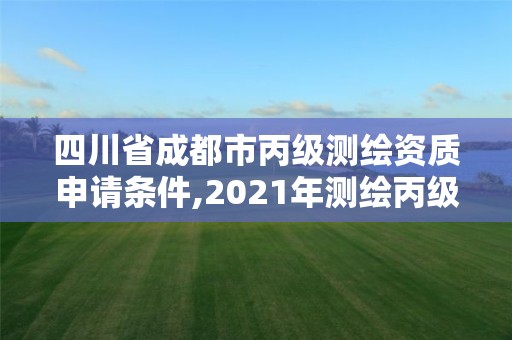 四川省成都市丙級(jí)測(cè)繪資質(zhì)申請(qǐng)條件,2021年測(cè)繪丙級(jí)資質(zhì)申報(bào)條件