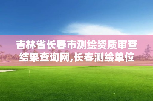 吉林省長春市測繪資質審查結果查詢網,長春測繪單位。