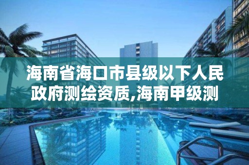 海南省海口市縣級以下人民政府測繪資質,海南甲級測繪資質單位