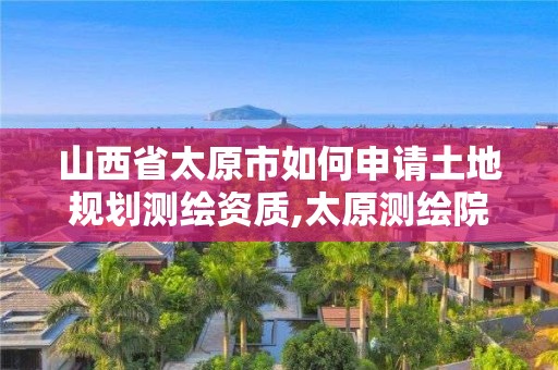 山西省太原市如何申請土地規(guī)劃測繪資質,太原測繪院。