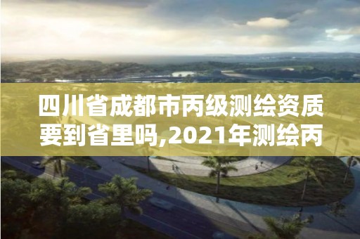 四川省成都市丙級測繪資質要到省里嗎,2021年測繪丙級資質申報條件。