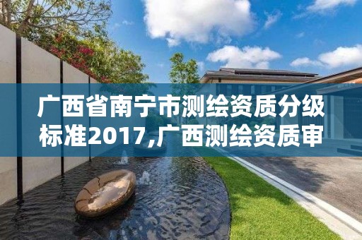 廣西省南寧市測繪資質分級標準2017,廣西測繪資質審批和服務