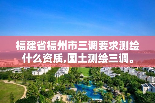 福建省福州市三調要求測繪什么資質,國土測繪三調。