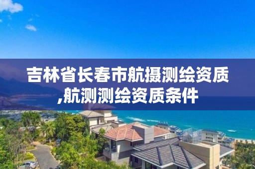 吉林省長春市航攝測繪資質(zhì),航測測繪資質(zhì)條件