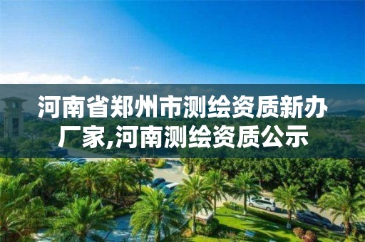 河南省鄭州市測繪資質新辦廠家,河南測繪資質公示