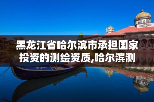 黑龍江省哈爾濱市承擔國家投資的測繪資質,哈爾濱測繪地理信息局