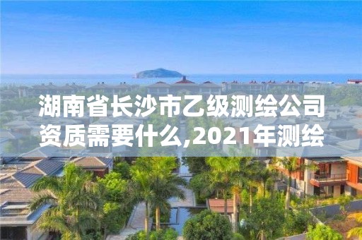 湖南省長沙市乙級測繪公司資質需要什么,2021年測繪乙級資質辦公申報條件。