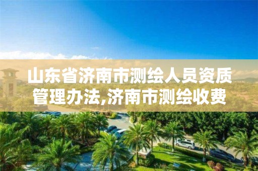 山東省濟南市測繪人員資質管理辦法,濟南市測繪收費標準。