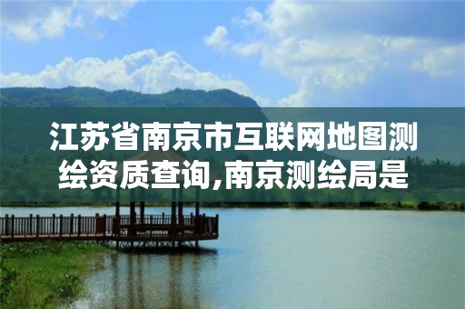 江蘇省南京市互聯(lián)網(wǎng)地圖測繪資質(zhì)查詢,南京測繪局是什么樣的單位。