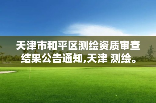 天津市和平區測繪資質審查結果公告通知,天津 測繪。