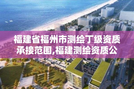 福建省福州市測(cè)繪丁級(jí)資質(zhì)承接范圍,福建測(cè)繪資質(zhì)公司