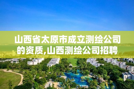 山西省太原市成立測繪公司的資質,山西測繪公司招聘