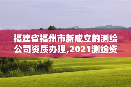 福建省福州市新成立的測繪公司資質辦理,2021測繪資質延期公告福建省。