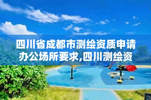 四川省成都市測繪資質申請辦公場所要求,四川測繪資質代辦。