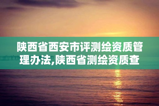 陜西省西安市評測繪資質管理辦法,陜西省測繪資質查詢