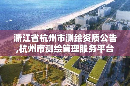 浙江省杭州市測繪資質公告,杭州市測繪管理服務平臺