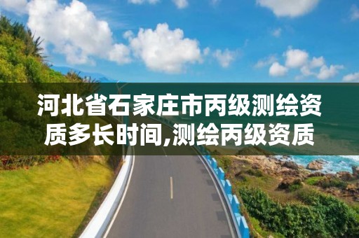 河北省石家莊市丙級測繪資質多長時間,測繪丙級資質證書。