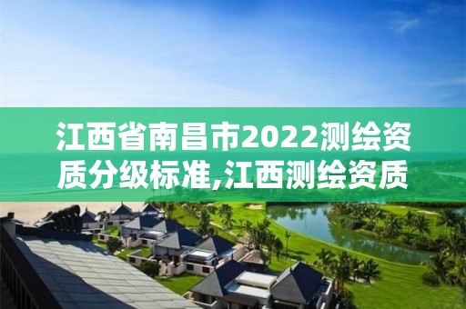 江西省南昌市2022測(cè)繪資質(zhì)分級(jí)標(biāo)準(zhǔn),江西測(cè)繪資質(zhì)網(wǎng)