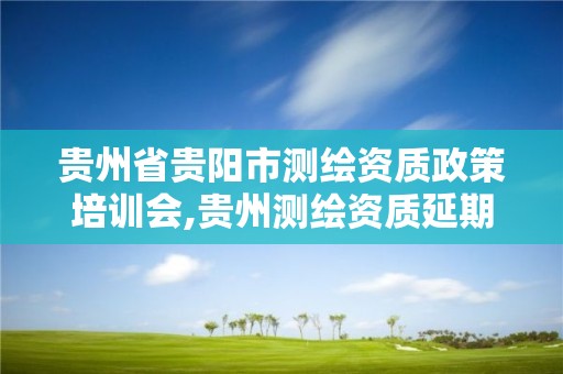 貴州省貴陽市測繪資質政策培訓會,貴州測繪資質延期公告